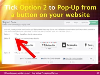 © heartiequeen.wordpress.com | Your Virtual Professional Partner 87
8787© heartiequeen.wordpress.com | Your Virtual Professional Partner 87
Tick Option 2 to Pop-Up from
a button on your website
 