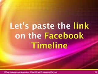 © heartiequeen.wordpress.com | Your Virtual Professional Partner 98
9898© heartiequeen.wordpress.com | Your Virtual Professional Partner 98
Let’s paste the link
on the Facebook
Timeline
 