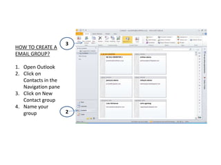 3
HOW TO CREATE A
EMAIL GROUP?

1. Open Outlook
2. Click on
   Contacts in the
   Navigation pane
3. Click on New
   Contact group
4. Name your
   group             2
 