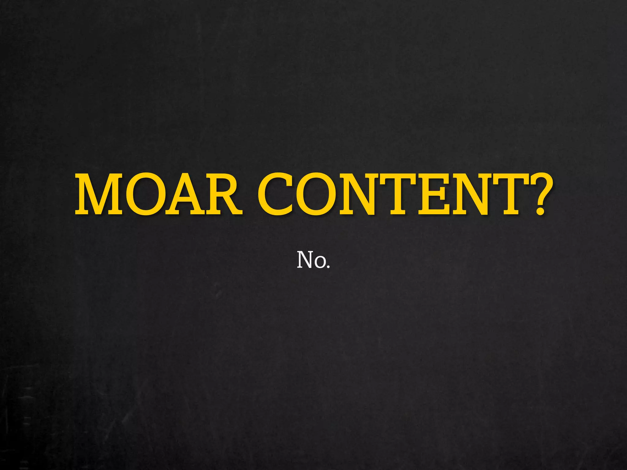 MOAR CONTENT?
      No.
 