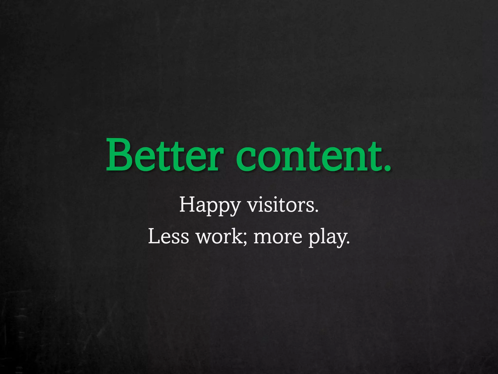 Better content.
     Happy visitors.
  Less work; more play.
 