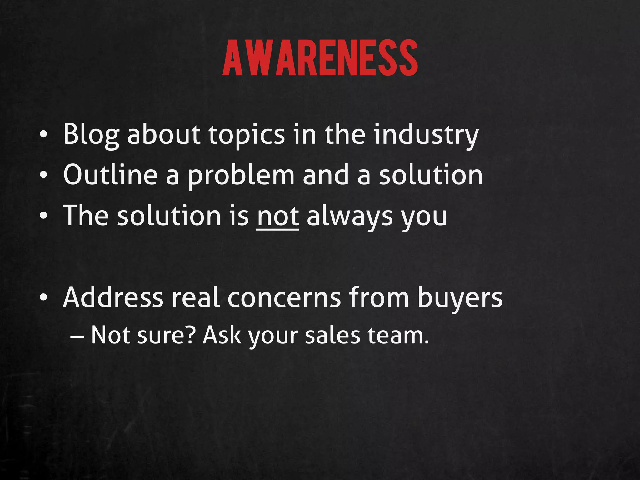 Awareness
•  Blog about topics in the industry
•  Outline a problem and a solution
•  The solution is not always you

•  Address real concerns from buyers
  –  Not sure? Ask your sales team.
 