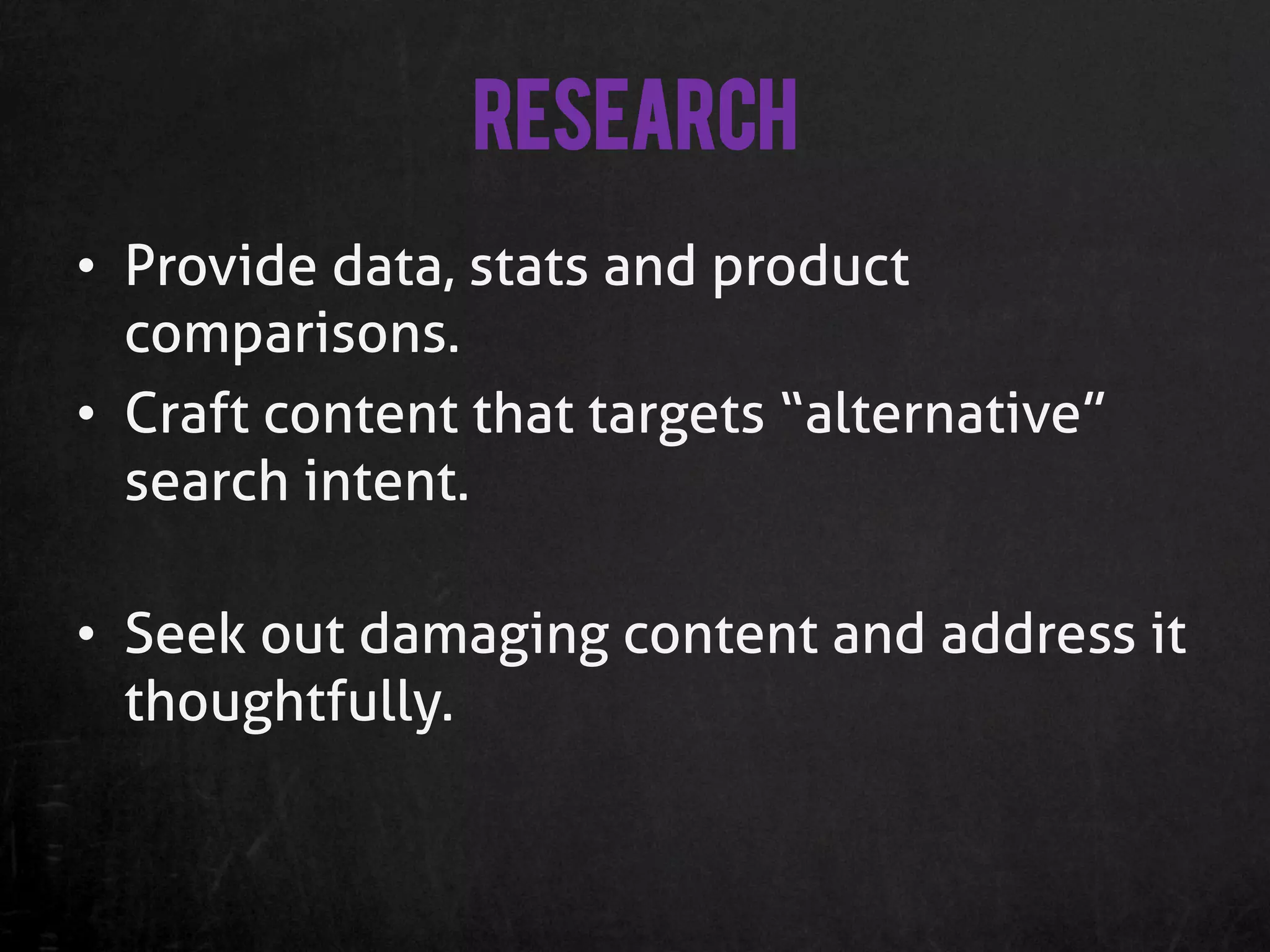 Research
•  Provide data, stats and product
   comparisons.
•  Craft content that targets “alternative”
   search intent.

•  Seek out damaging content and address it
   thoughtfully.
 