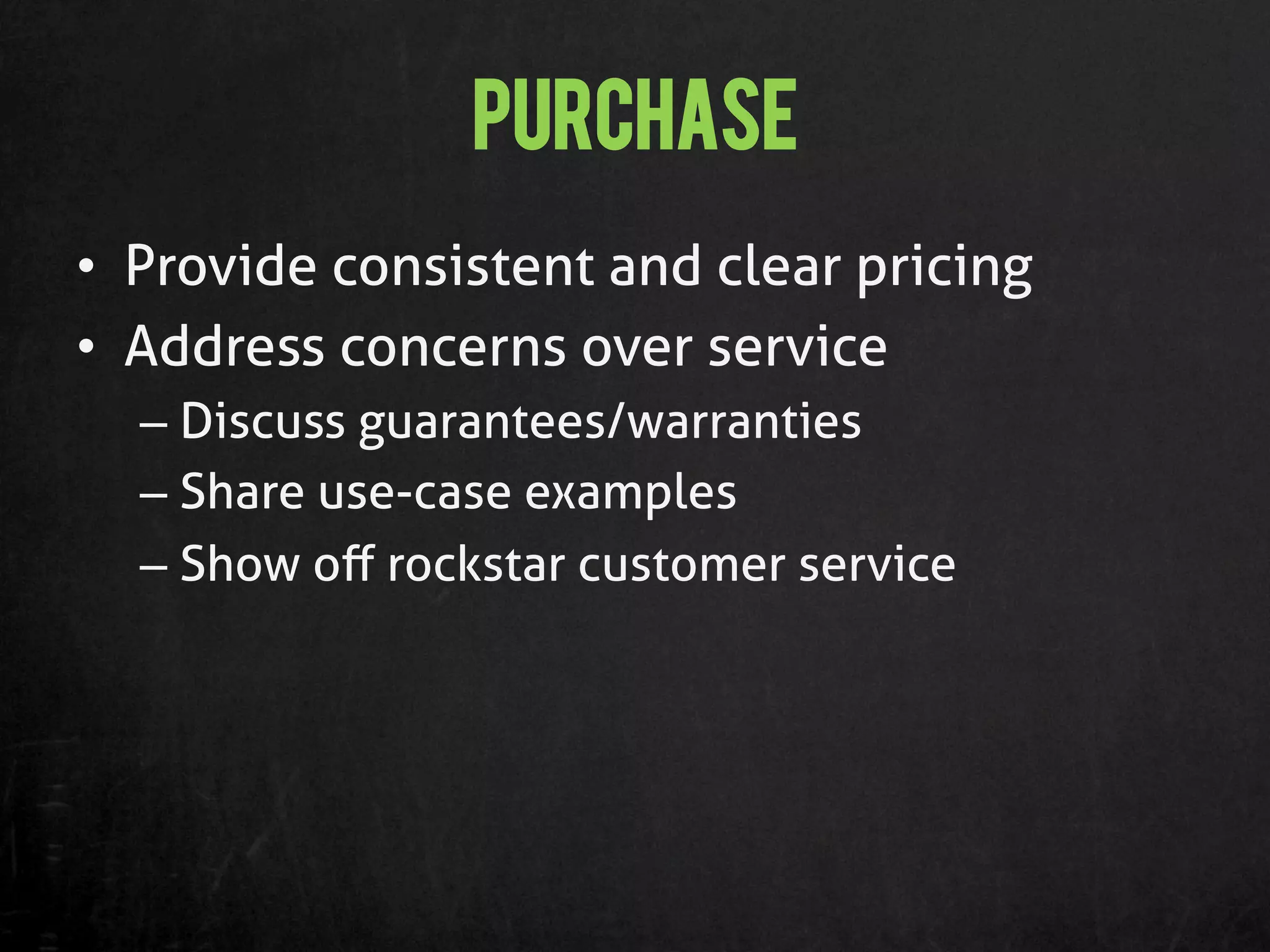 Purchase
•  Provide consistent and clear pricing
•  Address concerns over service
  –  Discuss guarantees/warranties
  –  Share use-case examples
  –  Show oﬀ rockstar customer service
 