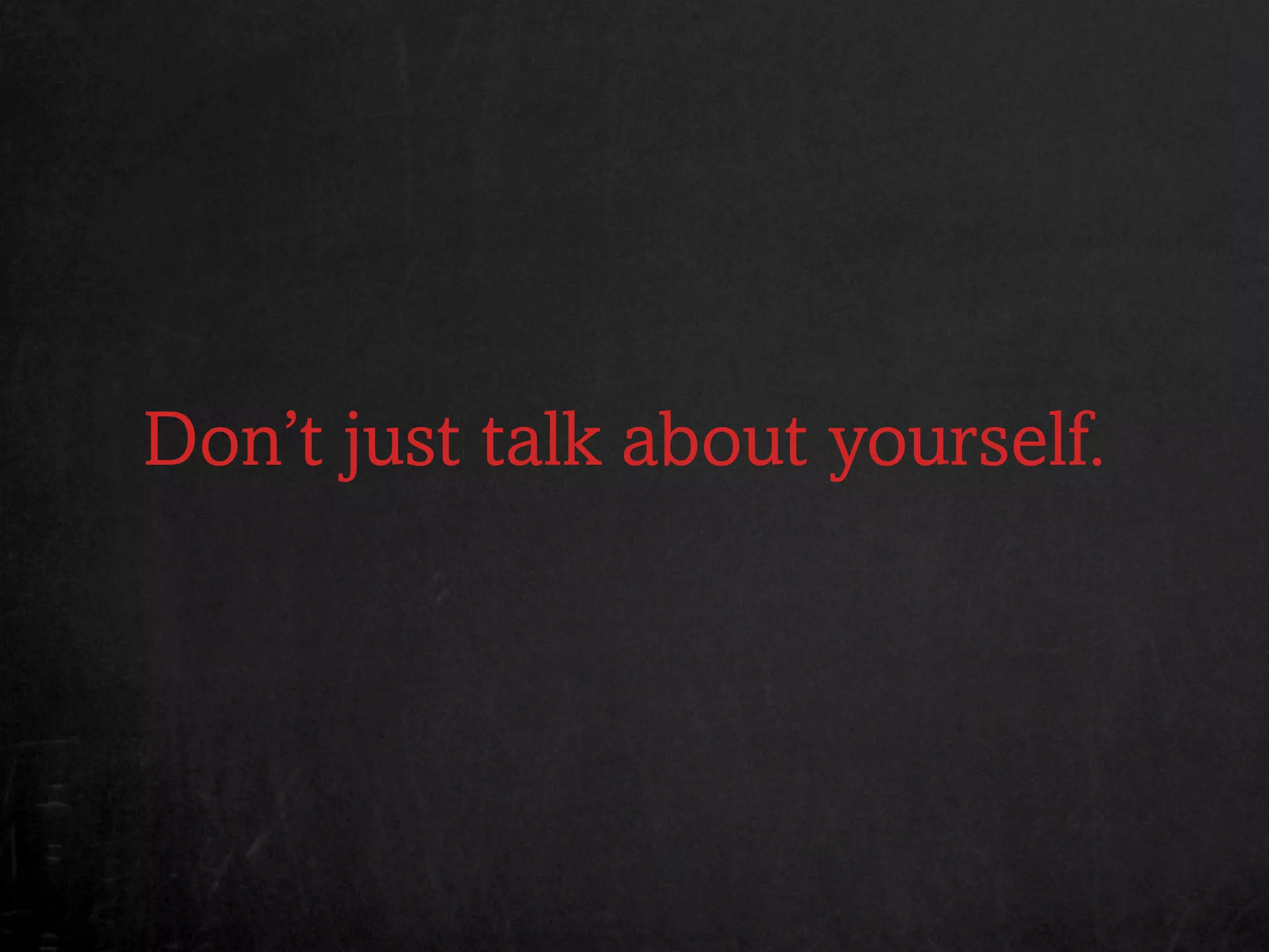 Don’t just talk about yourself.
 