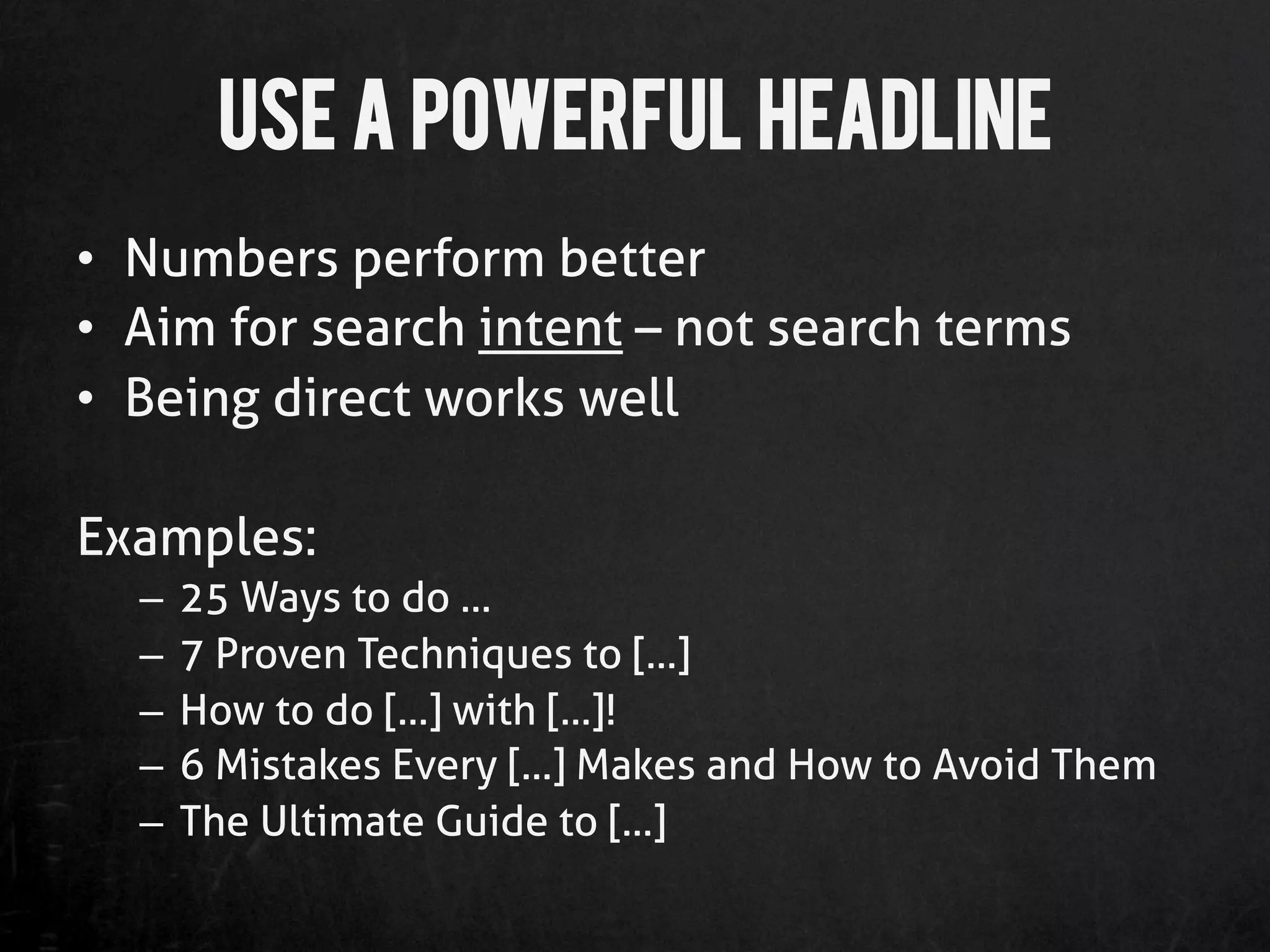 Use a Powerful Headline
•  Numbers perform better
•  Aim for search intent – not search terms
•  Being direct works well

Examples:
  –  25 Ways to do …
  –  7 Proven Techniques to […]
  –  How to do […] with […]!
  –  6 Mistakes Every […] Makes and How to Avoid Them
  –  The Ultimate Guide to […]
 
