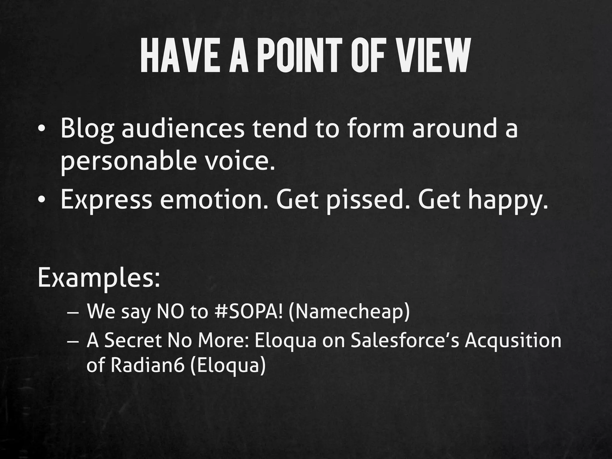 Have a Point of View
•  Blog audiences tend to form around a
   personable voice.
•  Express emotion. Get pissed. Get happy.

Examples:
  –  We say NO to #SOPA! (Namecheap)
  –  A Secret No More: Eloqua on Salesforce’s Acqusition
     of Radian6 (Eloqua)
 