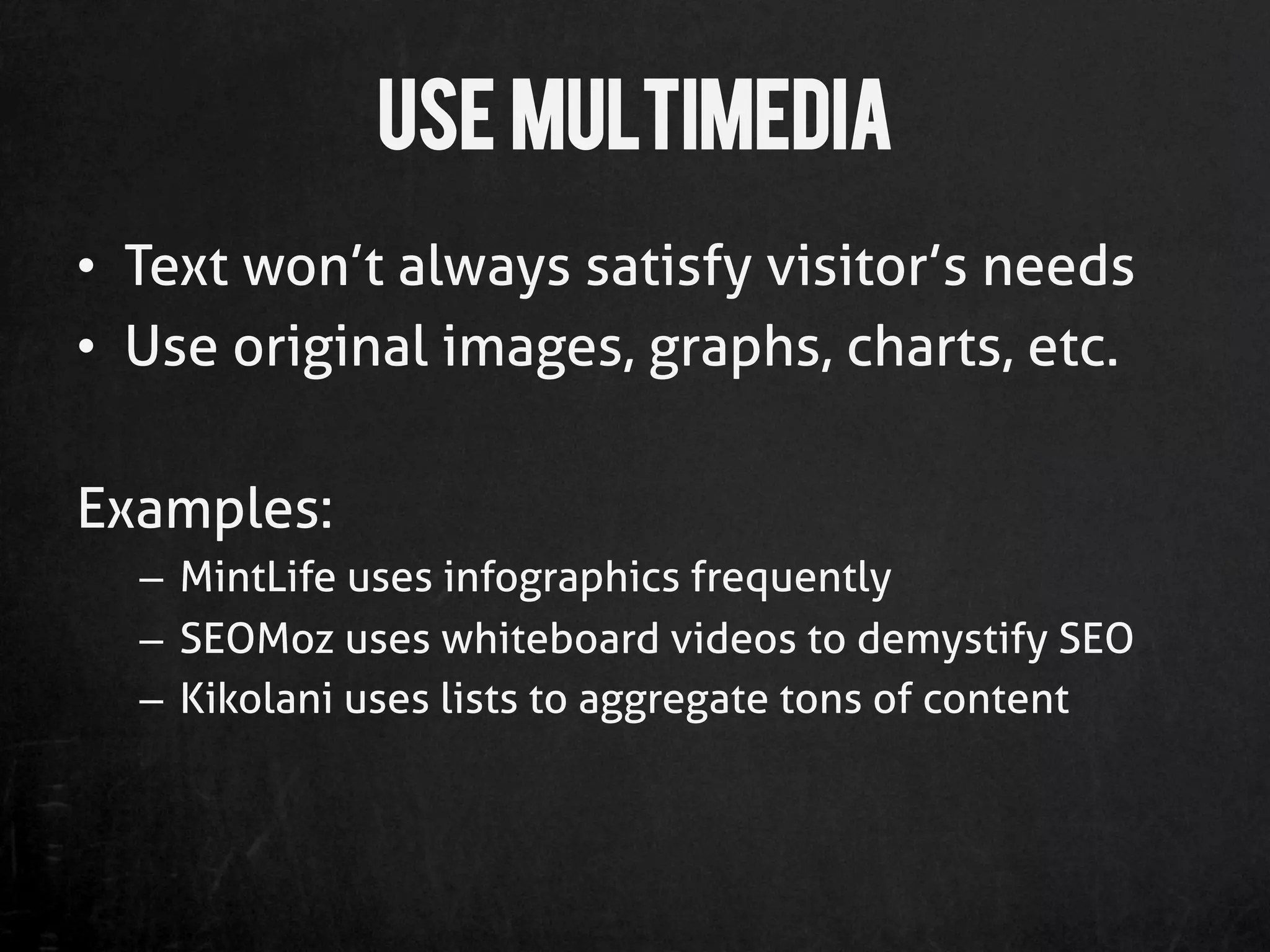 Use Multimedia
•  Text won’t always satisfy visitor’s needs
•  Use original images, graphs, charts, etc.

Examples:
  –  MintLife uses infographics frequently
  –  SEOMoz uses whiteboard videos to demystify SEO
  –  Kikolani uses lists to aggregate tons of content
 