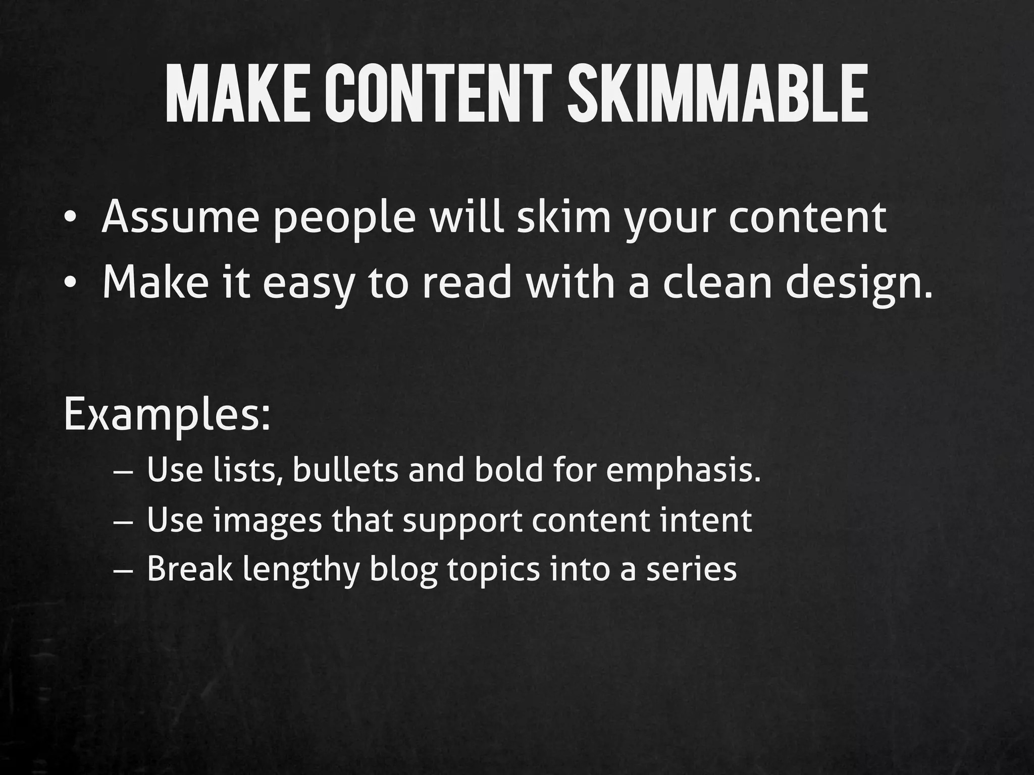 Make Content Skimmable
•  Assume people will skim your content
•  Make it easy to read with a clean design.

Examples:
  –  Use lists, bullets and bold for emphasis.
  –  Use images that support content intent
  –  Break lengthy blog topics into a series
 