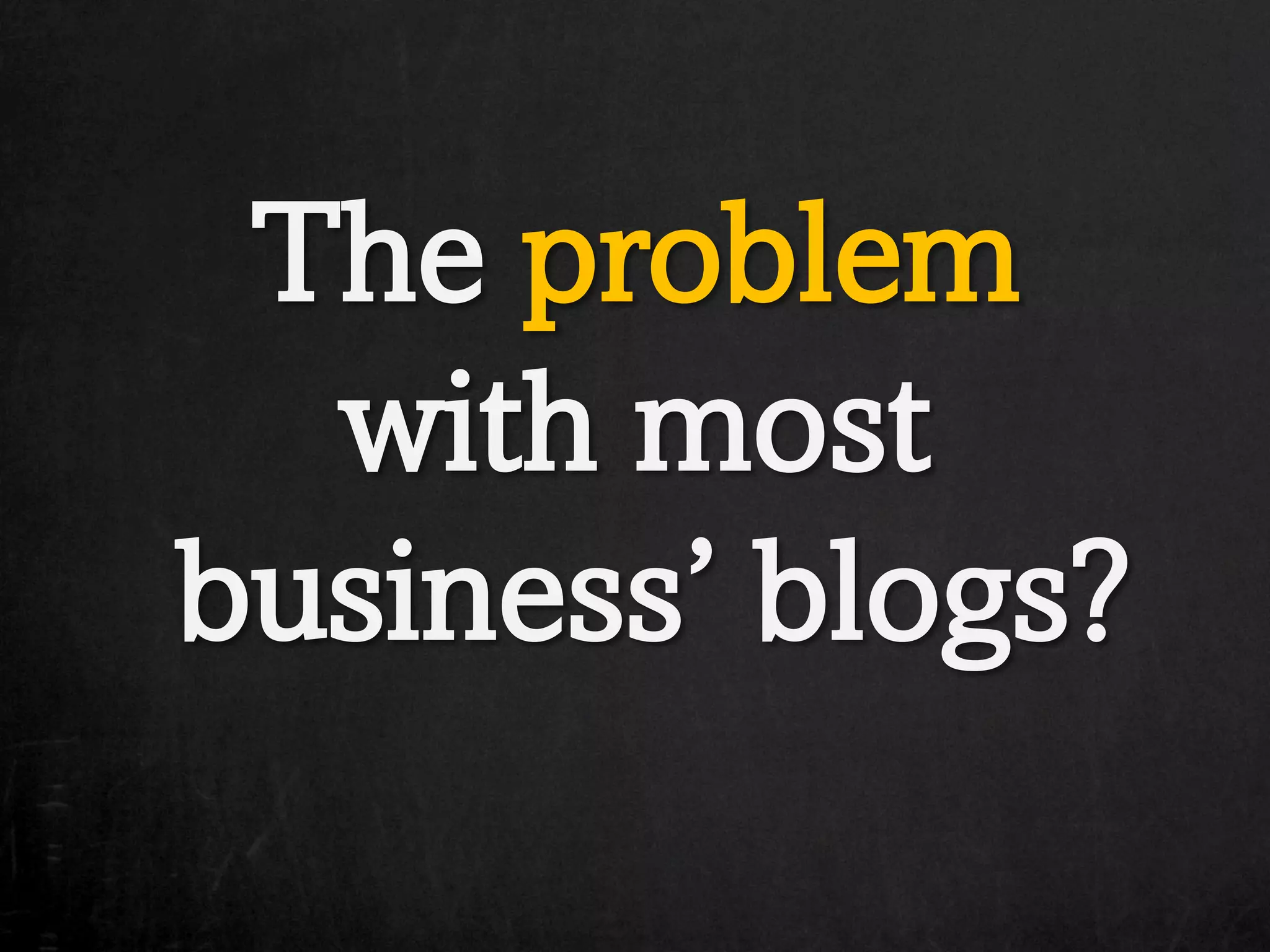 The problem
  with most
business’ blogs?
 