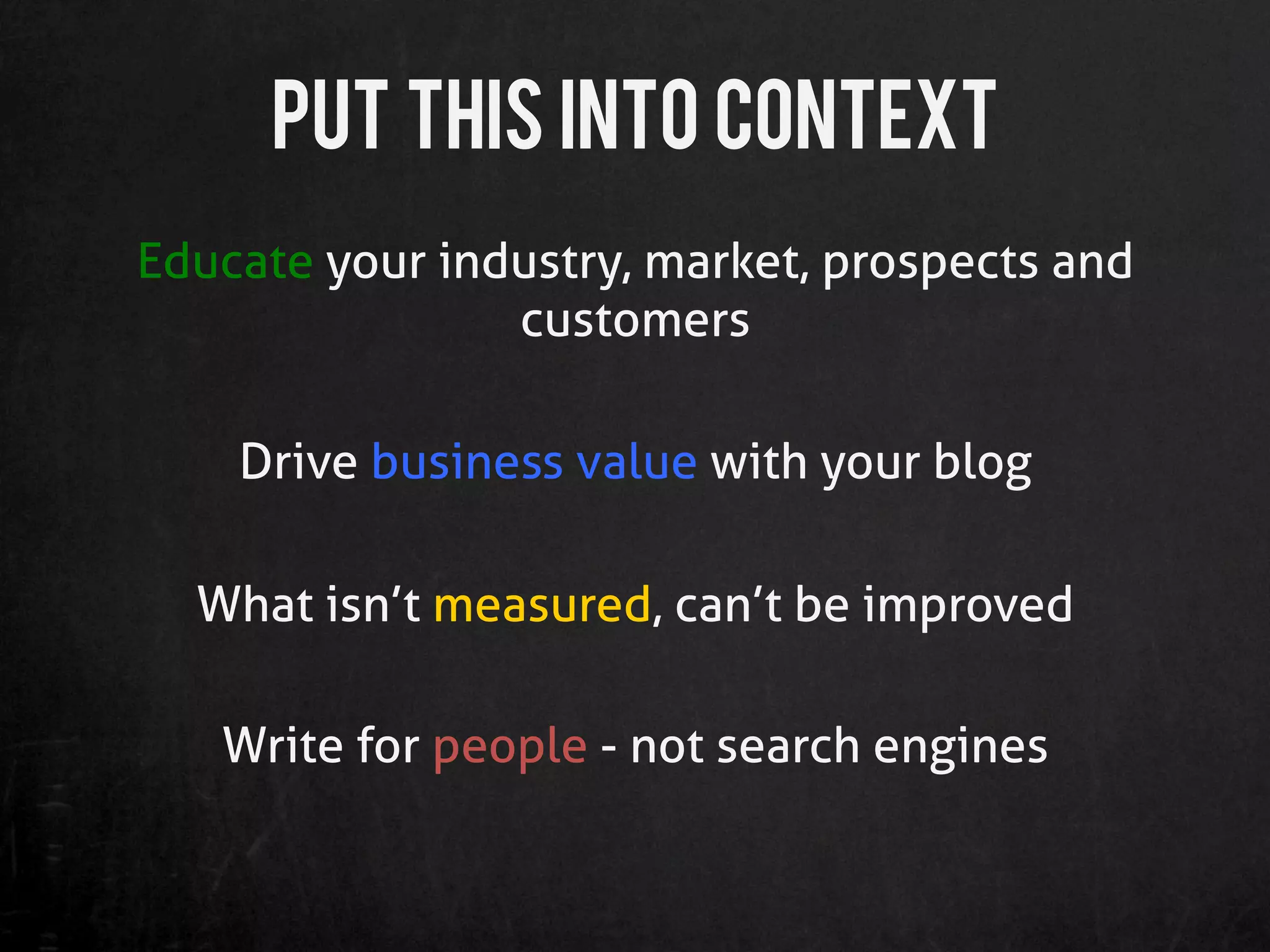 Put this into Context
Educate your industry, market, prospects and
                customers

    Drive business value with your blog

  What isn’t measured, can’t be improved

   Write for people - not search engines
 