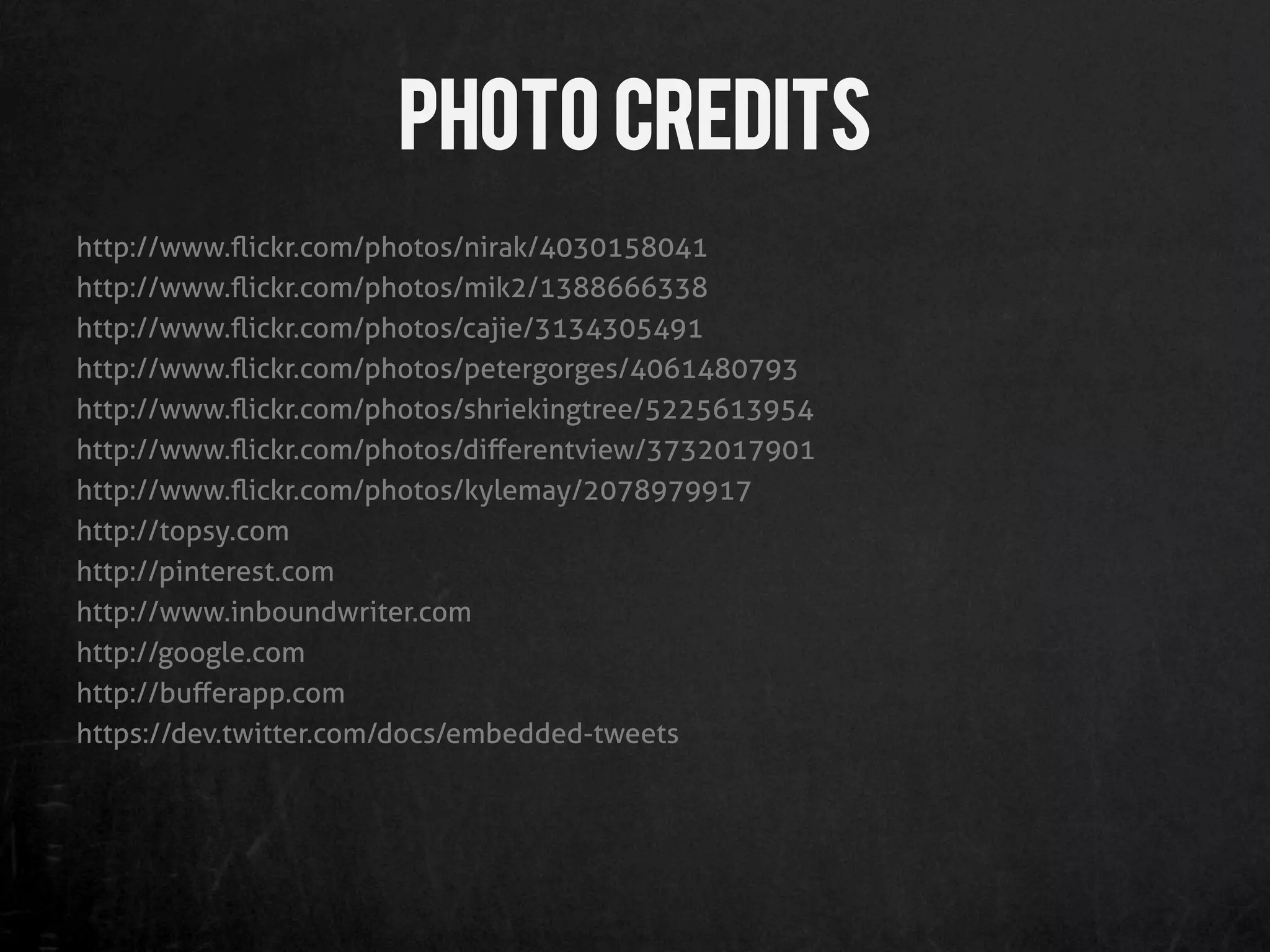 Photo Credits
http://www.ﬂickr.com/photos/nirak/4030158041
http://www.ﬂickr.com/photos/mik2/1388666338
http://www.ﬂickr.com/photos/cajie/3134305491
http://www.ﬂickr.com/photos/petergorges/4061480793
http://www.ﬂickr.com/photos/shriekingtree/5225613954
http://www.ﬂickr.com/photos/diﬀerentview/3732017901
http://www.ﬂickr.com/photos/kylemay/2078979917
http://topsy.com
http://pinterest.com
http://www.inboundwriter.com
http://google.com
http://buﬀerapp.com
https://dev.twitter.com/docs/embedded-tweets
 