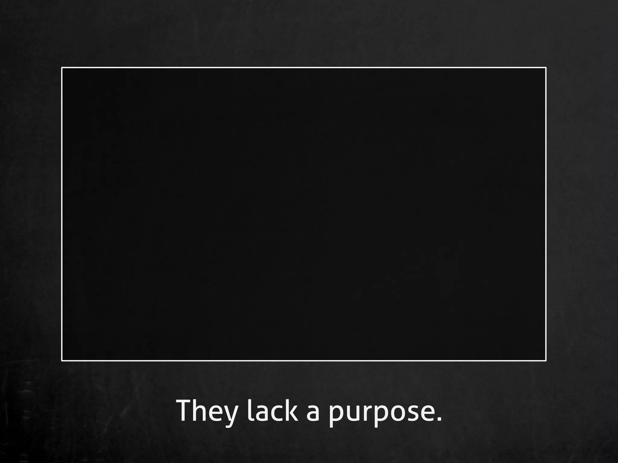 They lack a purpose.
 
