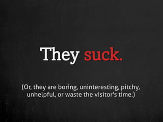 They suck.
(Or, they are boring, uninteresting, pitchy,
  unhelpful, or waste the visitor's time.)
 