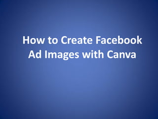 How to Create Facebook
Ad Images with Canva
 