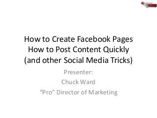How to Create Facebook Pages
How to Post Content Quickly
(and other Social Media Tricks)
Presenter:
Chuck Ward
“Pro” Director of Marketing

 