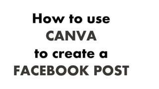 How to use
CANVA
to create a
FACEBOOK POST
 