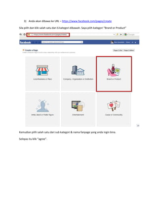 3) Anda akan dibawa ke URL – https://www.facebook.com/pages/create
Sila pilih dan klik salah satu dari 6 kategori dibawah. Saya pilih kategori “Brand or Product”
Kemudian pilih salah satu dari sub kategori & nama fanpage yang anda ingin bina.
Selepas itu klik “agree”.
 