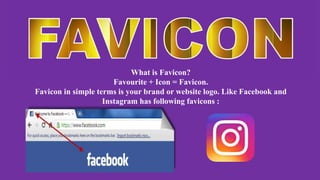 What is Favicon?
Favourite + Icon = Favicon.
Favicon in simple terms is your brand or website logo. Like Facebook and
Instagram has following favicons :
 