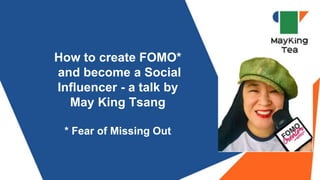 How to create FOMO*
and become a Social
Influencer - a talk by
May King Tsang
* Fear of Missing Out
 
