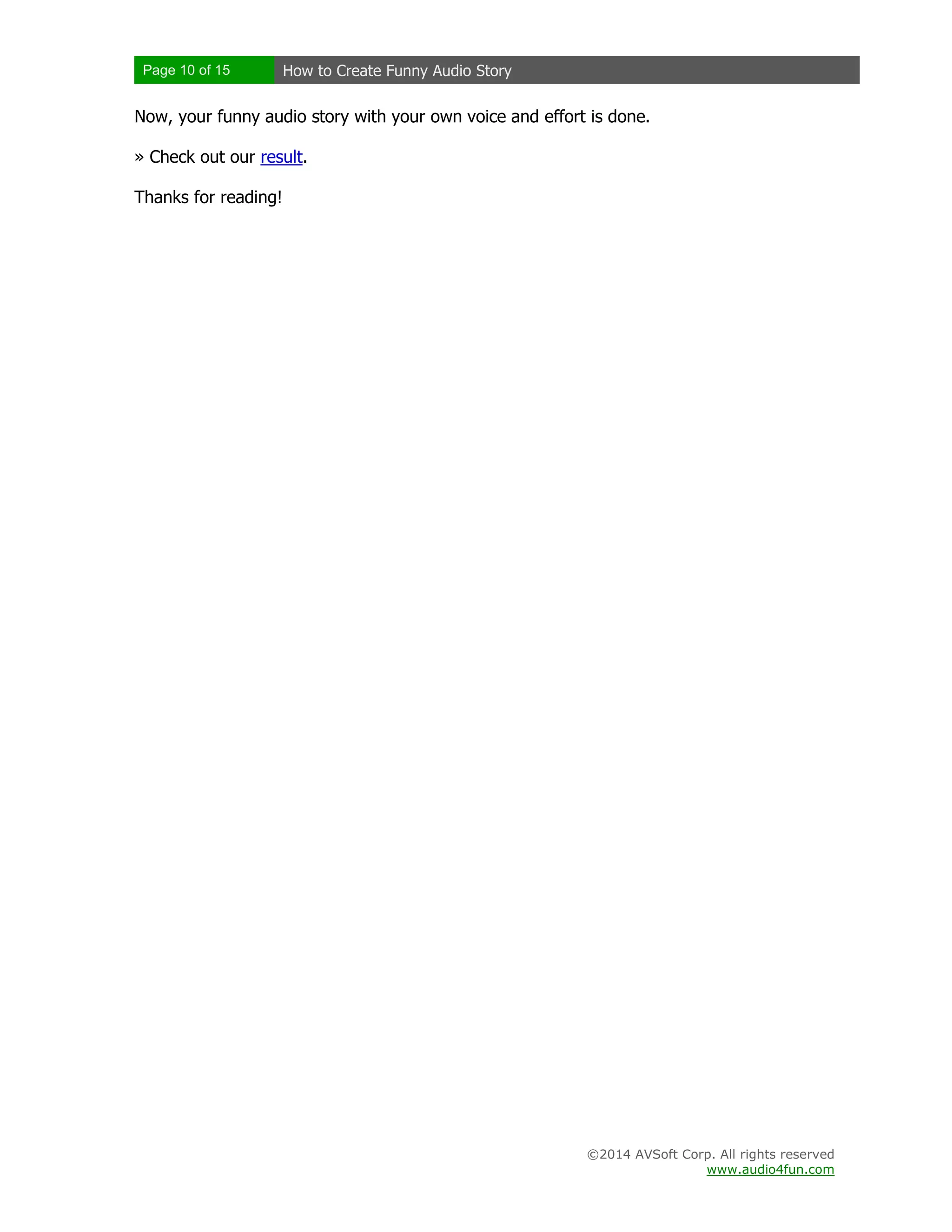 Page 10 of 15 How to Create Funny Audio Story
©2014 AVSoft Corp. All rights reserved
www.audio4fun.com
Now, your funny audio story with your own voice and effort is done.
» Check out our result.
Thanks for reading!
 