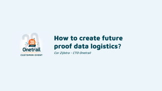 How to create future
proof data logistics?
Cor Zijlstra - CTO Onetrail
 