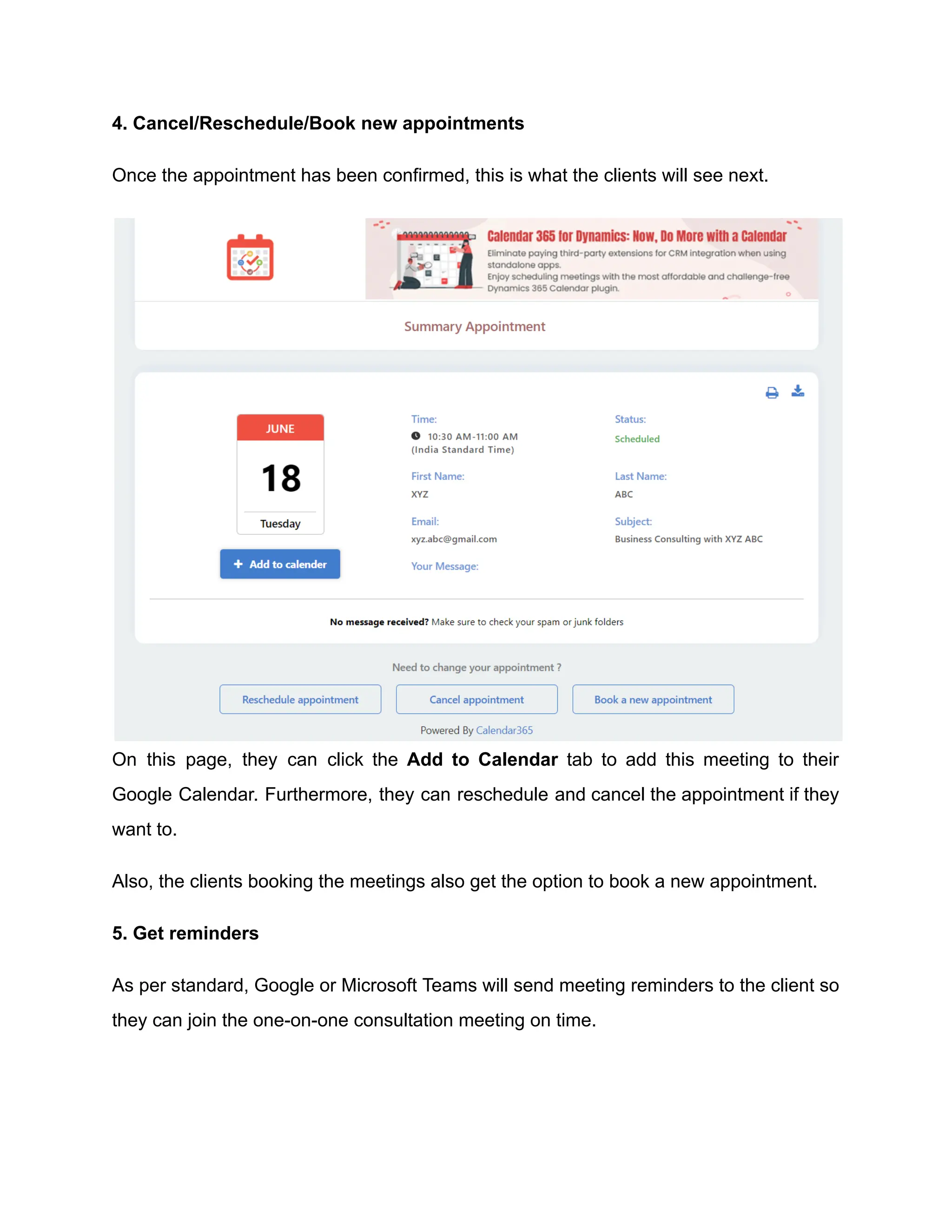 4. Cancel/Reschedule/Book new appointments
Once the appointment has been confirmed, this is what the clients will see next.
On this page, they can click the Add to Calendar tab to add this meeting to their
Google Calendar. Furthermore, they can reschedule and cancel the appointment if they
want to.
Also, the clients booking the meetings also get the option to book a new appointment.
5. Get reminders
As per standard, Google or Microsoft Teams will send meeting reminders to the client so
they can join the one-on-one consultation meeting on time.
 