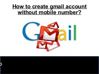 How to create gmail account
without mobile number?
D
i
 
