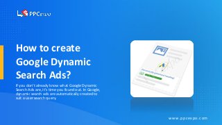How to create
Google Dynamic
Search Ads?
If you don’t already know what Google Dynamic
Search Ads are, it’s time you found out. In Google,
dynamic search ads are automatically created to
suit a user search query.
www.ppcexpo.com
 