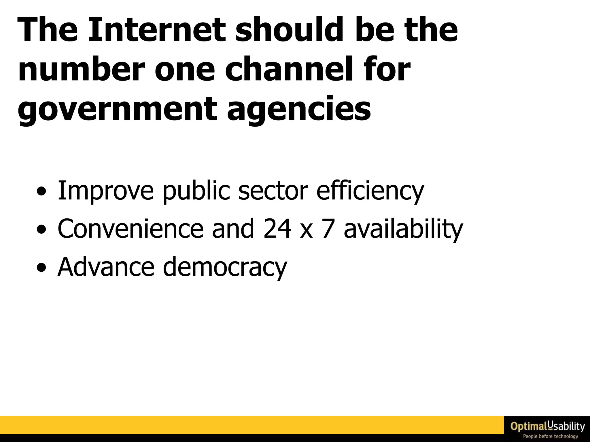 The Internet should be the number one channel for government agencies Improve public sector efficiency Convenience and 24 x 7 availability Advance democracy 