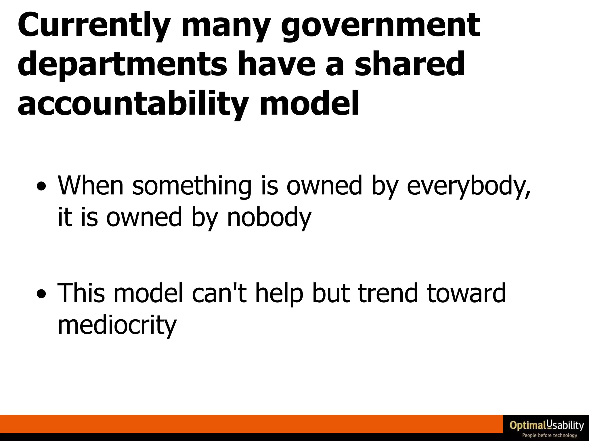 Currently many government departments have a shared accountability model When something is owned by everybody, it is owned by nobody  This model can't help but trend toward mediocrity 