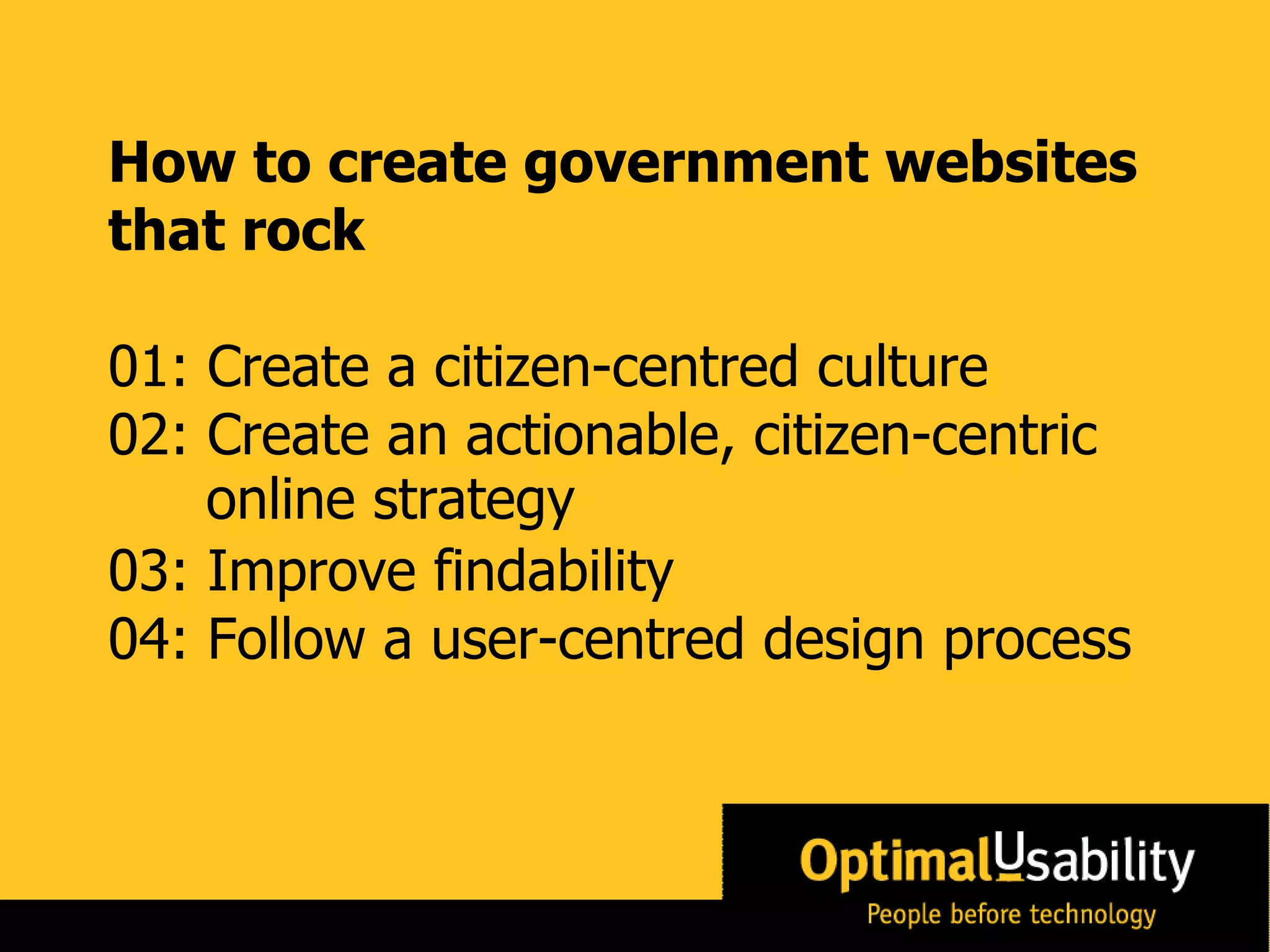 How to create government websites that rock 01: Create a citizen-centred culture 02: Create an actionable, citizen-centric  03: Improve findability 04: Follow a user-centred design process online strategy 