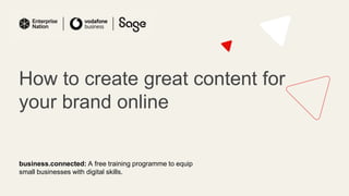 How to create great content for
your brand online
business.connected: A free training programme to equip
small businesses with digital skills.
 