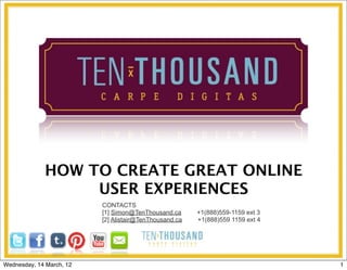 HOW TO CREATE GREAT ONLINE
                  USER EXPERIENCES
                          CONTACTS
                          [1] Simon@TenThousand.ca      +1(888)559-1159 ext 3
                          [2] Alistair@TenThousand.ca   +1(888)559 1159 ext 4




Wednesday, 14 March, 12                                                         1
 