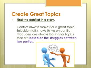 Create Great Topics
1. Find the conflict in a story.
Conflict always makes for a great topic.
Television talk shows thrive...