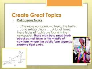 Create Great Topics
3. Outrageous Topics
. . . The more outrageous a topic, the better.
. . . and extraordinary . . . A lo...