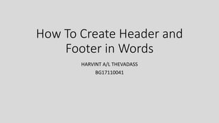 How To Create Header and
Footer in Words
HARVINT A/L THEVADASS
BG17110041
 