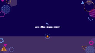 4.
Drive More Engagement
 