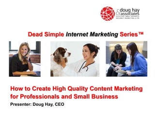 How to Create High Quality Content Marketing
for Professionals and Small Business
Presenter: Doug Hay, CEO
Dead Simple Internet Marketing Series™
 