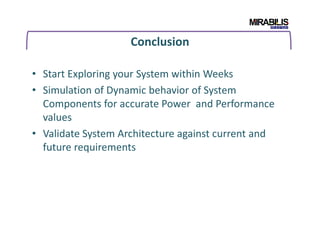 Conclusion
• Start Exploring your System within Weeks
• Simulation of Dynamic behavior of System
Components for accurate Power and Performance
valuesvalues
• Validate System Architecture against current and
future requirements
 