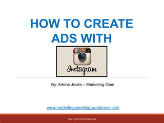 HOW TO CREATE
ADS WITH
By: Arlene Jovita – Marketing Gem
www.marketinggemblog.wordpress.com
HOW TO CREATE INSTAGRAM ADS
 