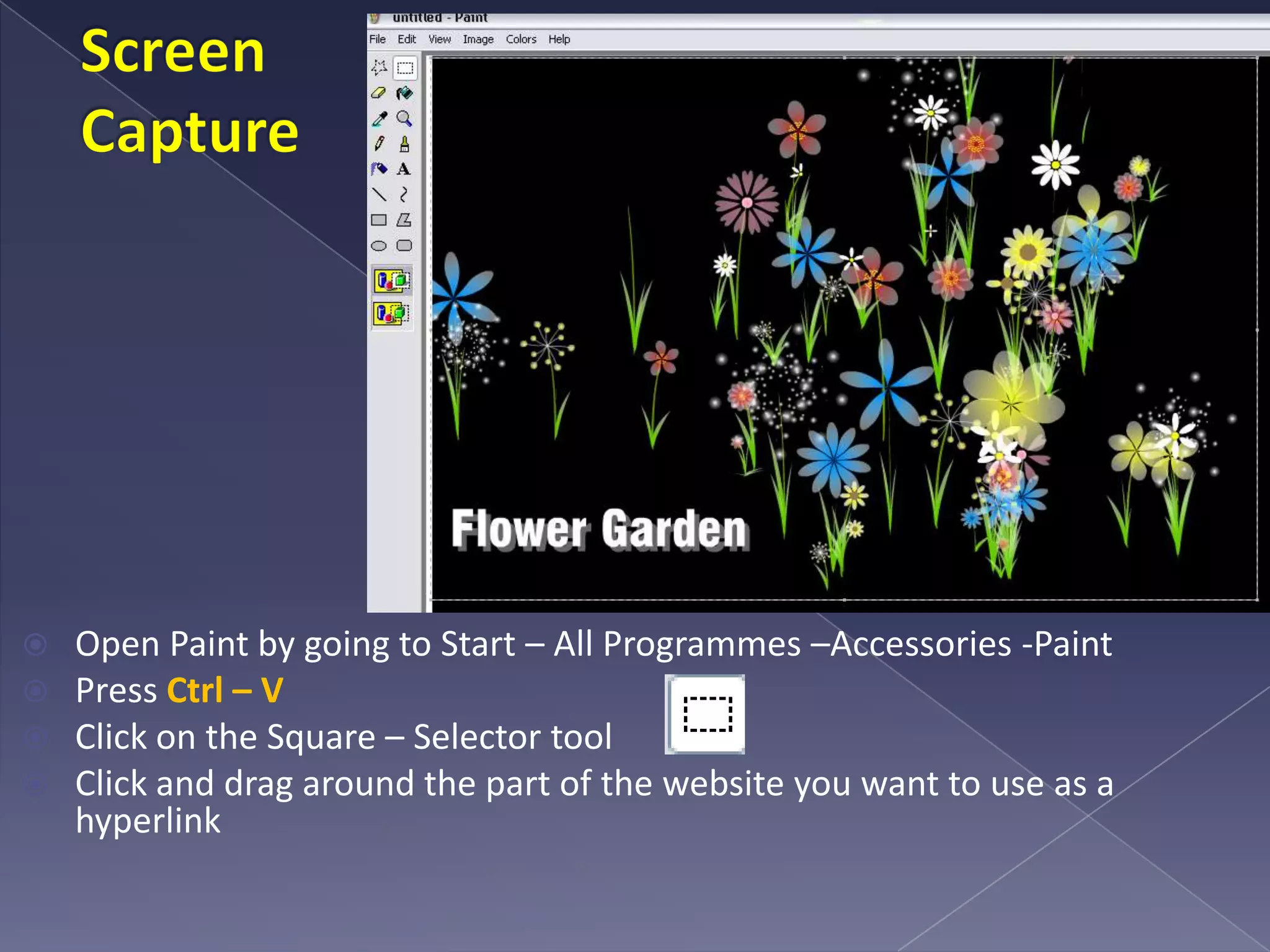 Screen CaptureOpen Paint by going to Start – All Programmes –Accessories -PaintPress Ctrl – V Click on the Square – Selector toolClick and drag around the part of the website you want to use as a hyperlink