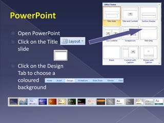 PowerPointOpen PowerPointClick on the Title slide Click on the Design Tab to choose a coloured background
