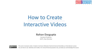 How to Create
Interactive Videos
Rohan Dasgupta
Assistant Professor
AIKTC, Navi Mumbai
This work is licensed under a Creative Commons Attribution-NonCommercial-ShareAlike 4.0 International License.
You are free to use, distribute and modify it, for noncommercial purposes only, provided you acknowledge the source.
 
