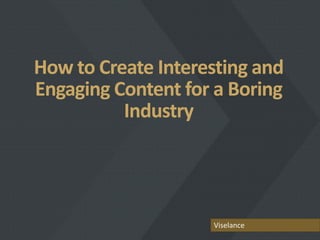 How to Create Interesting and
Engaging Content for a Boring
IndustryIndustry
Viselance
 