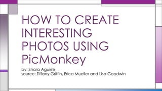 HOW TO CREATE
INTERESTING
PHOTOS USING
PicMonkey
by: Shara Aguirre
source: Tiffany Griffin, Erica Mueller and Lisa Goodwin
 