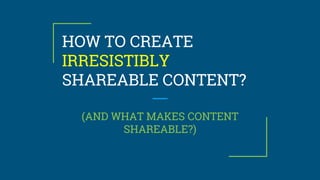 HOW TO CREATE
IRRESISTIBLY
SHAREABLE CONTENT?
(AND WHAT MAKES CONTENT
SHAREABLE?)
 