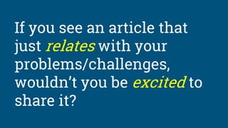 If you see an article that
just relates with your
problems/challenges,
wouldn’t you be excited to
share it?
 
