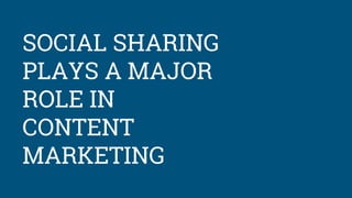 SOCIAL SHARING
PLAYS A MAJOR
ROLE IN
CONTENT
MARKETING
 
