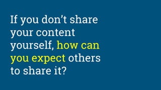 If you don’t share
your content
yourself, how can
you expect others
to share it?
 
